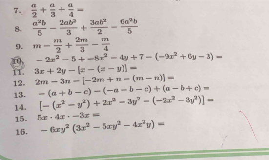  a/2 + a/3 + a/4 =
8.  a^2b/5 - 2ab^2/3 + 3ab^2/2 - 6a^2b/5 
9. m- m/2 + 2m/3 - m/4 
40 -2x^2-5+-8x^2-4y+7-(-9x^2+6y-3)=
11. 3x+2y-[x-(x-y)]=
12. 2m-3n-[-2m+n-(m-n)]=
13. -(a+b-c)-(-a-b-c)+(a-b+c)=
14. [-(x^2-y^2)+2x^2-3y^2-(-2x^2-3y^2)]=
15. 5x· 4x· -3x=
16. -6xy^2(3x^2-5xy^2-4x^2y)=