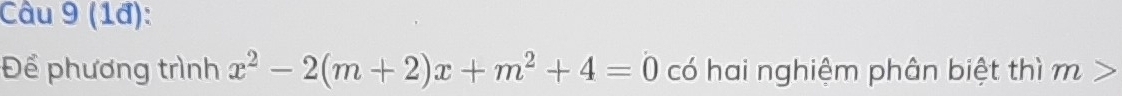 (1đ): 
Để phương trình x^2-2(m+2)x+m^2+4=0 có hai nghiệm phân biệt thì m>