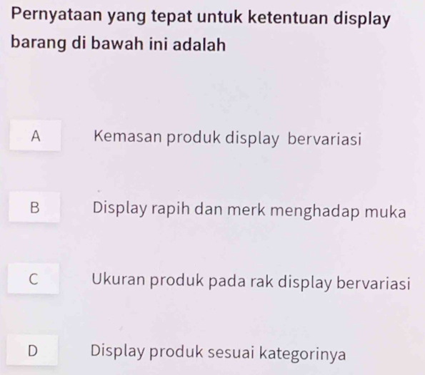 Pernyataan yang tepat untuk ketentuan display
barang di bawah ini adalah
A Kemasan produk display bervariasi
B Display rapih dan merk menghadap muka
C Ukuran produk pada rak display bervariasi
D Display produk sesuai kategorinya