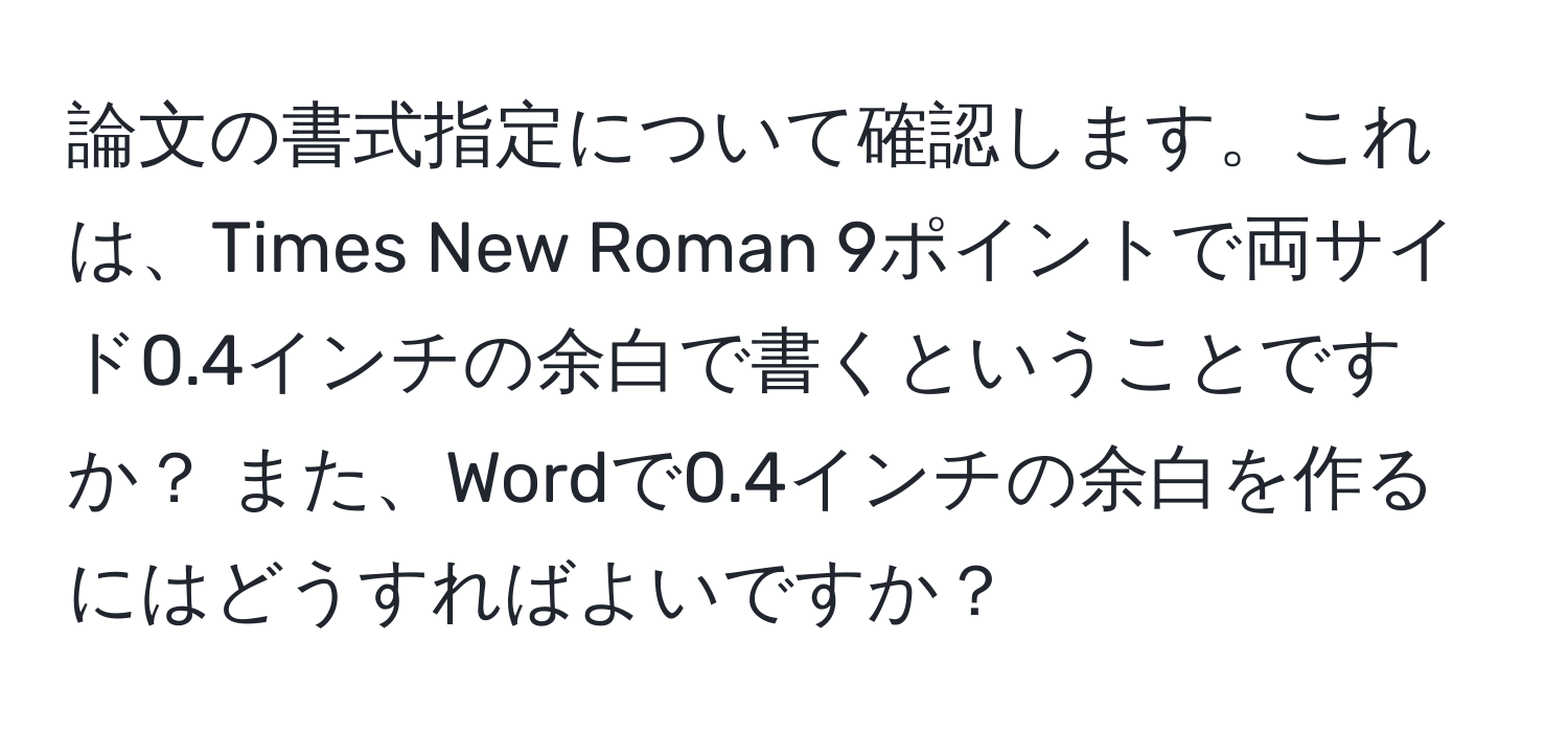 論文の書式指定について確認します。これは、Times New Roman 9ポイントで両サイド0.4インチの余白で書くということですか？ また、Wordで0.4インチの余白を作るにはどうすればよいですか？