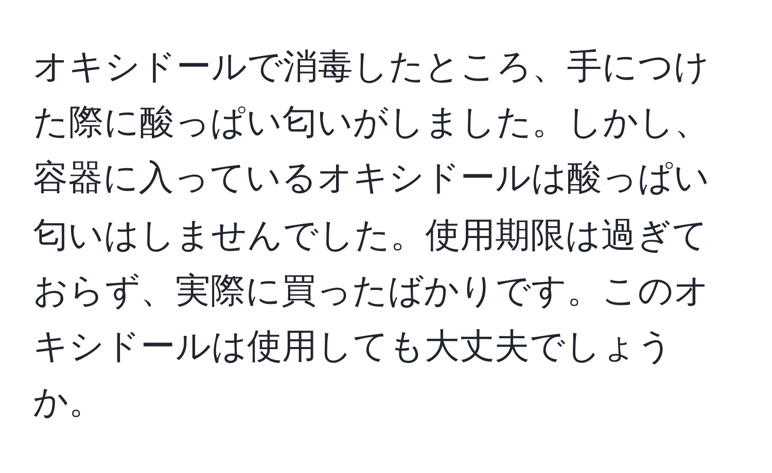 オキシドールで消毒したところ、手につけた際に酸っぱい匂いがしました。しかし、容器に入っているオキシドールは酸っぱい匂いはしませんでした。使用期限は過ぎておらず、実際に買ったばかりです。このオキシドールは使用しても大丈夫でしょうか。