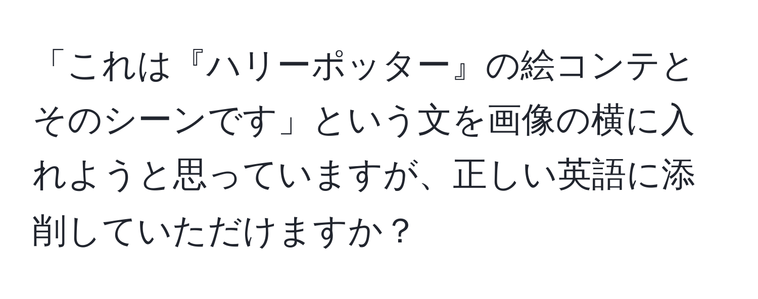 「これは『ハリーポッター』の絵コンテとそのシーンです」という文を画像の横に入れようと思っていますが、正しい英語に添削していただけますか？