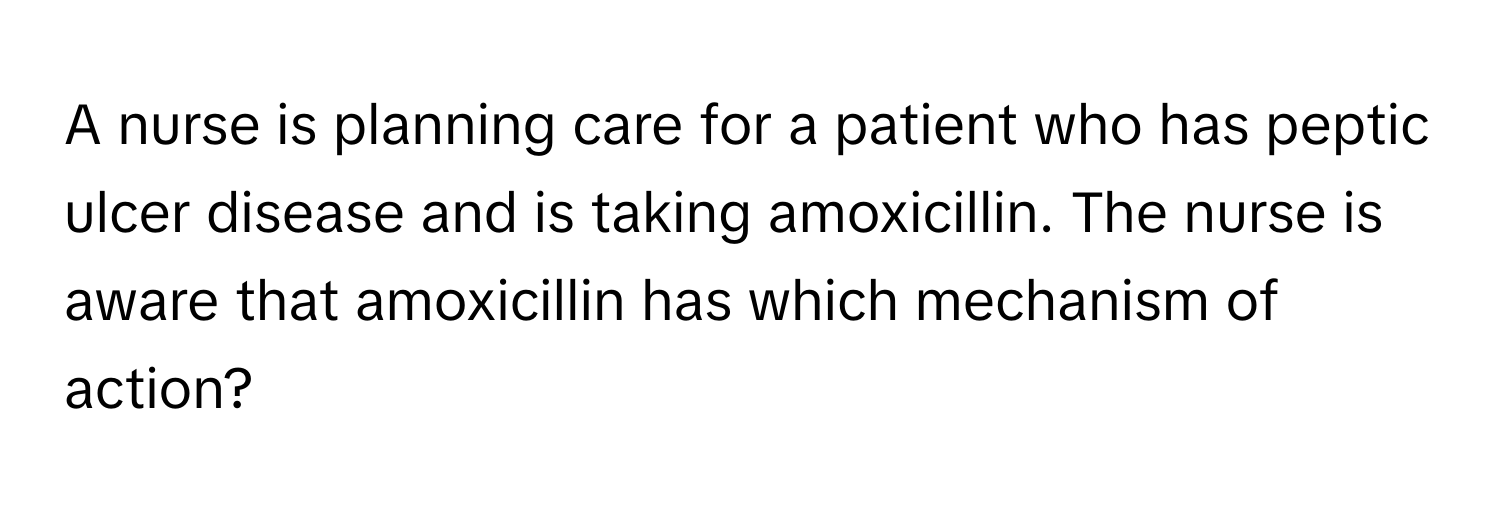 A nurse is planning care for a patient who has peptic ulcer disease and is taking amoxicillin. The nurse is aware that amoxicillin has which mechanism of action?