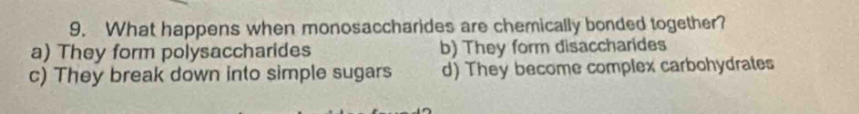 What happens when monosaccharides are chemically bonded together?
a) They form polysaccharides b) They form disaccharides
c) They break down into simple sugars d) They become complex carbohydrates