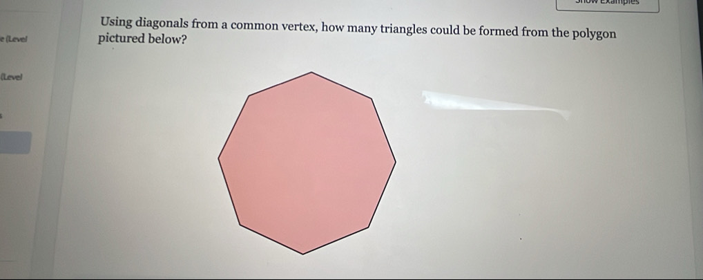 Using diagonals from a common vertex, how many triangles could be formed from the polygon 
e (Level pictured below? 
(Level