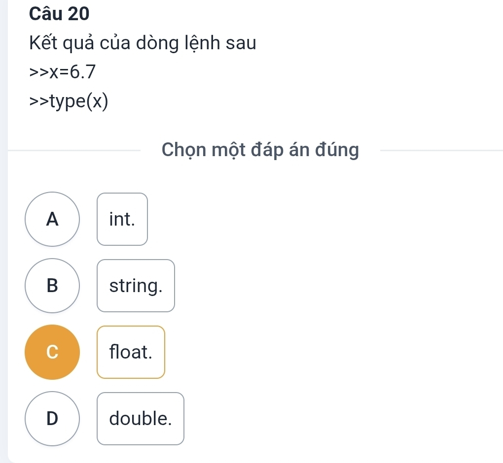 Kết quả của dòng lệnh sau
x=6.7
type(x V 
Chọn một đáp án đúng
A int.
B string.
C float.
D double.