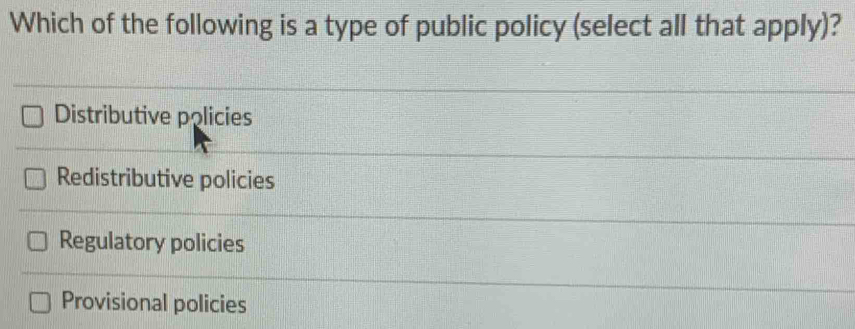 Which of the following is a type of public policy (select all that apply)?
Distributive policies
Redistributive policies
Regulatory policies
Provisional policies