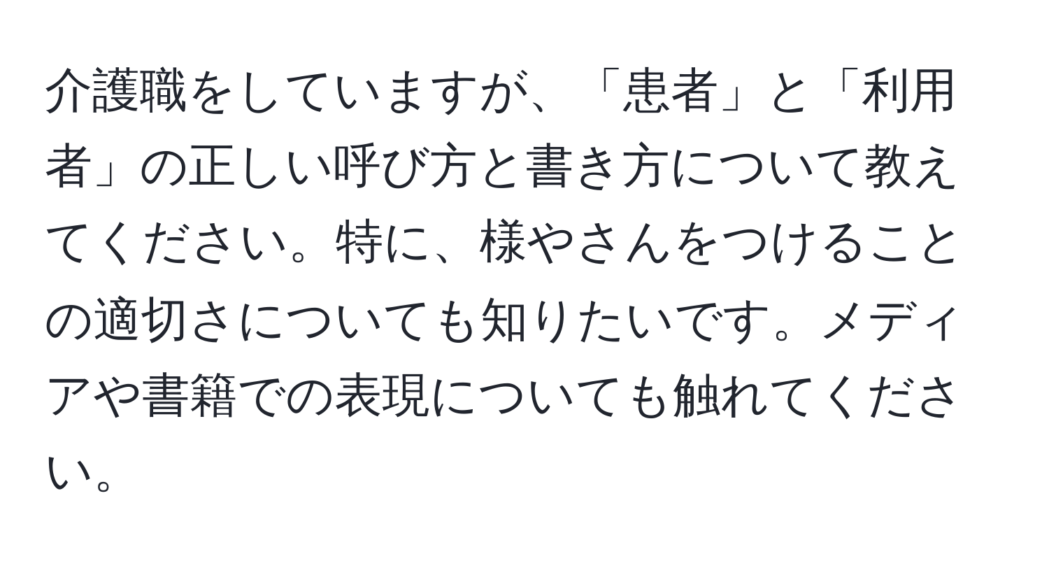 介護職をしていますが、「患者」と「利用者」の正しい呼び方と書き方について教えてください。特に、様やさんをつけることの適切さについても知りたいです。メディアや書籍での表現についても触れてください。