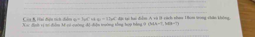 Câu 8, Hai điện tích điểm q_1=3mu C và q_2=12mu C đặt tại hai điểm A và B cách nhau 18cm trong chân không. 
Xac định vị trí điểm M có cường độ điện trường tổng hợp bằng O (MA=?, MB=?)