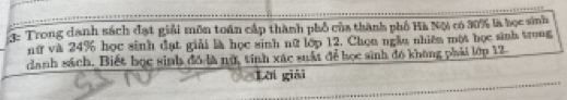Trong danh sách đạt giải môn toán cấp thành phố của thành phố Hà Nội có 30% là học sinh 
nữ và 24% học sinh đạt giải là học sinh nữ lớp 12. Chọn ngàu nhiên một học sinh trong 
danh sách. Biết học sinh đó là nữ, tính xác suất để học sinh đó không phải lớp 12
Lời giải