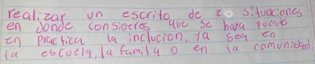 realizar on escrito de 2 situacioncs 
en donde consideres aue se hara pocsk 
in practica ia inclucion, 1a sea en 
la escucla, la famila o en (a comunidad