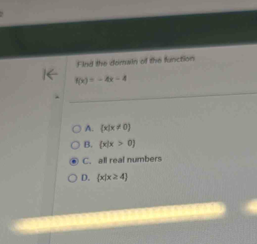 Find the domain of the function
f(x)=-4x-4
A.  x|x!= 0
B.  x|x>0
C. all real numbers
D.  x|x≥ 4