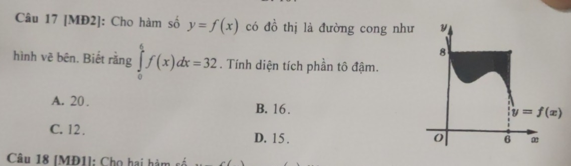 [MĐ2]: Cho hàm số y=f(x) có đồ thị là đường cong như
hình vẽ bên. Biết rằng ∈tlimits _0^6f(x)dx=32. Tính diện tích phần tô đậm.
A. 20 .
B. 16.
C. 12 .
D. 15 . 
Câu 18 [MĐ1]: Chọ hai hàm