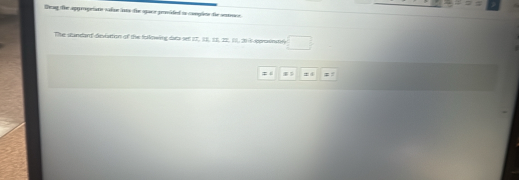 Deag the aggrogefate value into the space provided to complete die sentence. 
The standard deviation of the following data set 17, 11, 13, 22. 11, 21is approxnatefy =□
=: