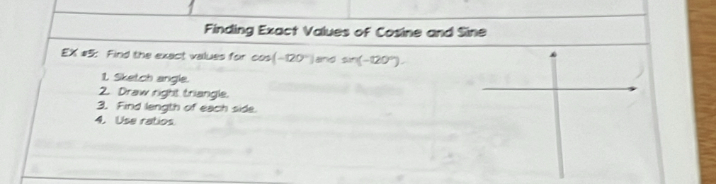 Finding Exact Values of Cosine and Sine 
EX #5: Find the exact values for css (-120°) and sin (-120°). 
1 Siketch angle. 
2. Draw right triangle. 
3. Find length of each side. 
4. Use ratios.