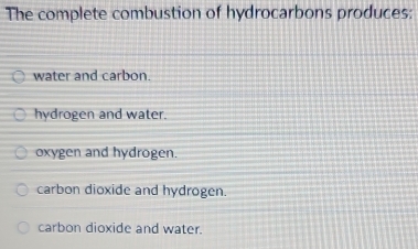 The complete combustion of hydrocarbons produces:
water and carbon.
hydrogen and water.
oxygen and hydrogen.
carbon dioxide and hydrogen.
carbon dioxide and water.