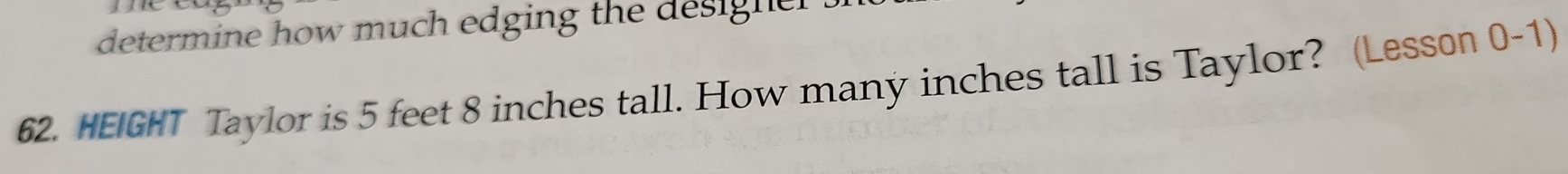 determine how much edging the designel 
62. HEIGHT Taylor is 5 feet 8 inches tall. How many inches tall is Taylor? (Lesson 0-1)