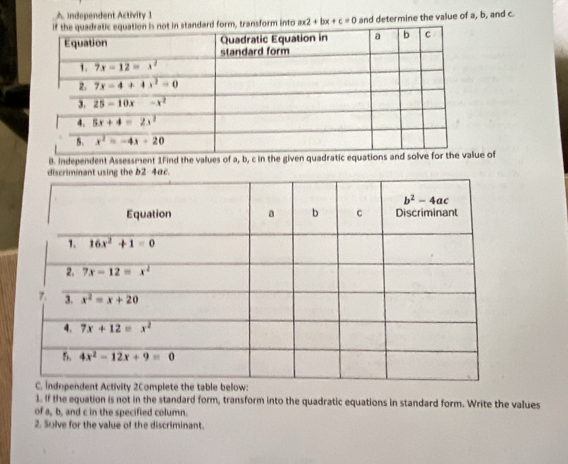 Independent Activity 1
nto ax2+bx+c=0 and determine the value of a, b, and c.
B. Independent Assessment 1Find the values of a, b, c in the given quadratue of
1. If the equation is not in the standard form, transform into the quadratic equations in standard form. Write the values
of a, b, and c in the specified column.
2. Solve for the value of the discriminant.