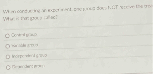 When conducting an experiment, one group does NOT receive the trea
What is that group called?
Control group
Variable group
Independent group
Dependent group