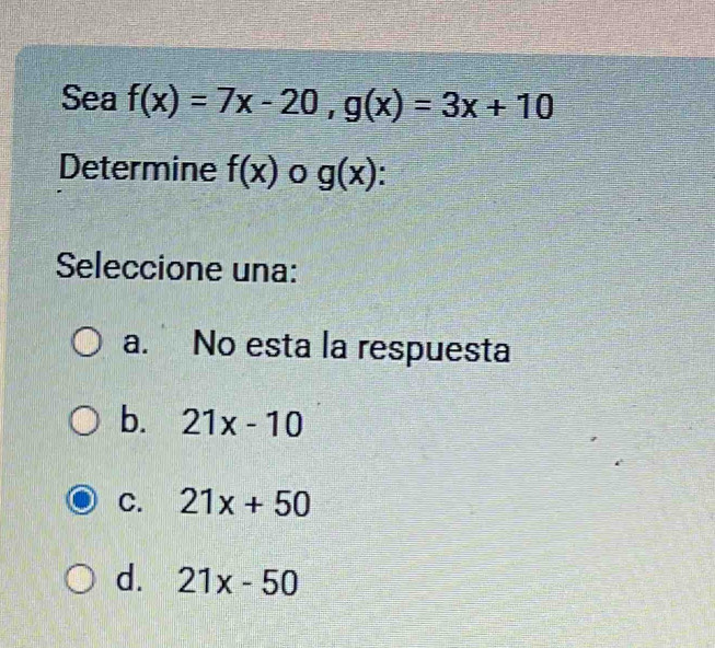 Sea f(x)=7x-20, g(x)=3x+10
Determine f(x) 0 g(x) I
Seleccione una:
a. No esta la respuesta
b. 21x-10
C. 21x+50
d. 21x-50