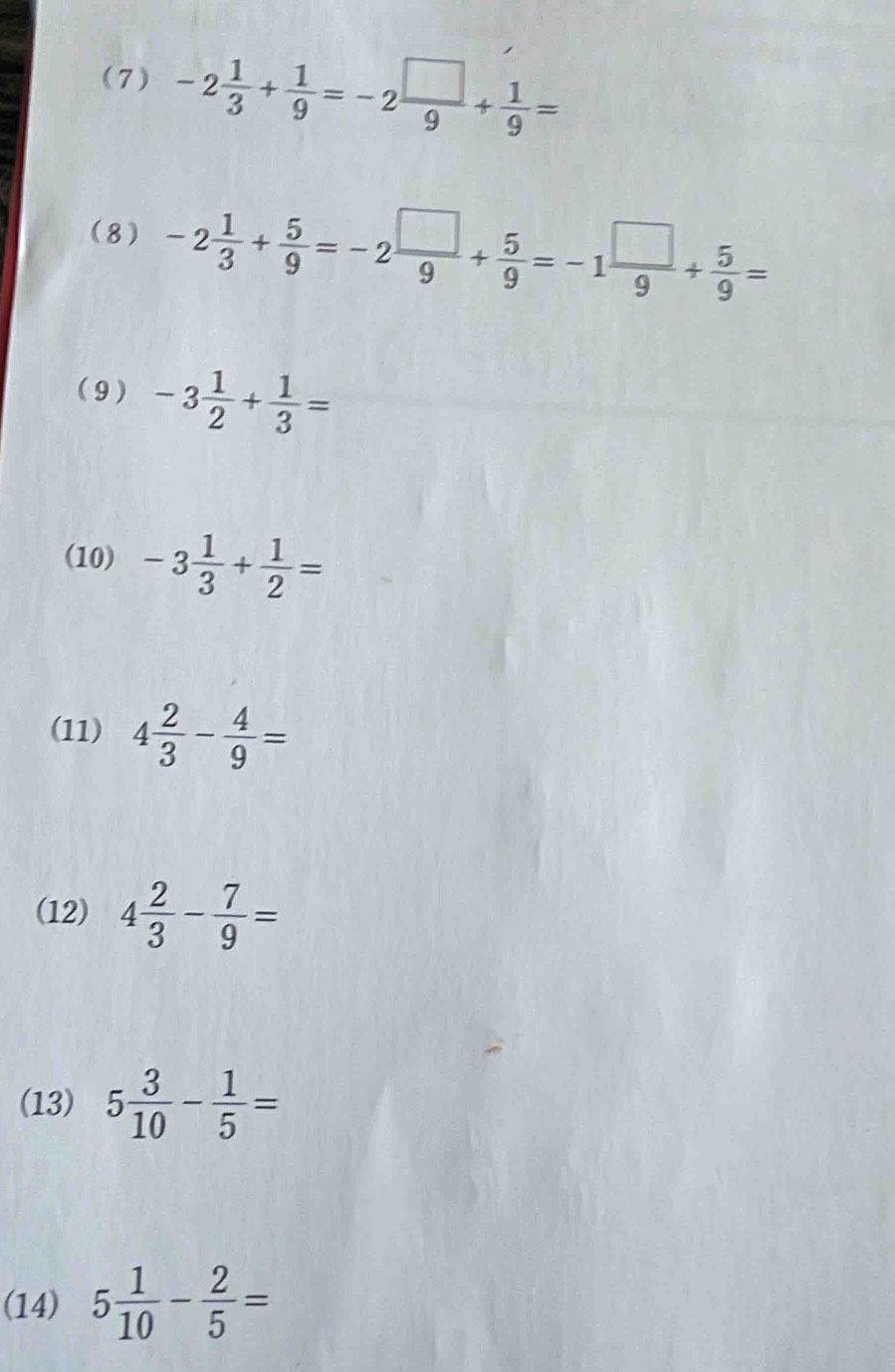 (7) -2 1/3 + 1/9 =-2 □ /9 + 1/9 =
(8) -2 1/3 + 5/9 =-2 □ /9 + 5/9 =-1 □ /9 + 5/9 =
(9) -3 1/2 + 1/3 =
(10) -3 1/3 + 1/2 =
(11) 4 2/3 - 4/9 =
(12) 4 2/3 - 7/9 =
(13) 5 3/10 - 1/5 =
(14) 5 1/10 - 2/5 =