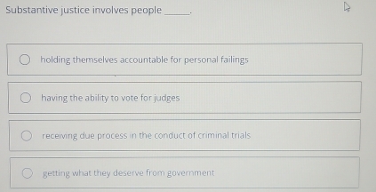 Substantive justice involves people _.
holding themselves accountable for personal failings
having the ability to vote for judges
receiving due process in the conduct of criminal trials
getting what they deserve from government