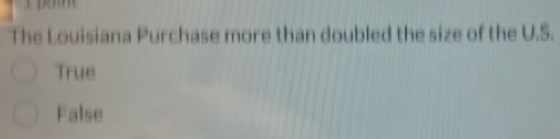 The Louisiana Purchase more than doubled the size of the U.S.
True
False