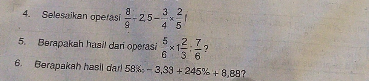 Selesaikan operasi  8/9 +2,5- 3/4 *  2/5 
5. Berapakah hasil dari operasi  5/6 * 1 2/3 : 7/6  ? 
6. Berapakah hasil dari 58% -3,33+245% +8,88 ?