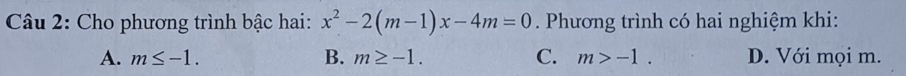 Cho phương trình bậc hai: x^2-2(m-1)x-4m=0. Phương trình có hai nghiệm khi:
A. m≤ -1. B. m≥ -1. C. m>-1. D. Với mọi m.