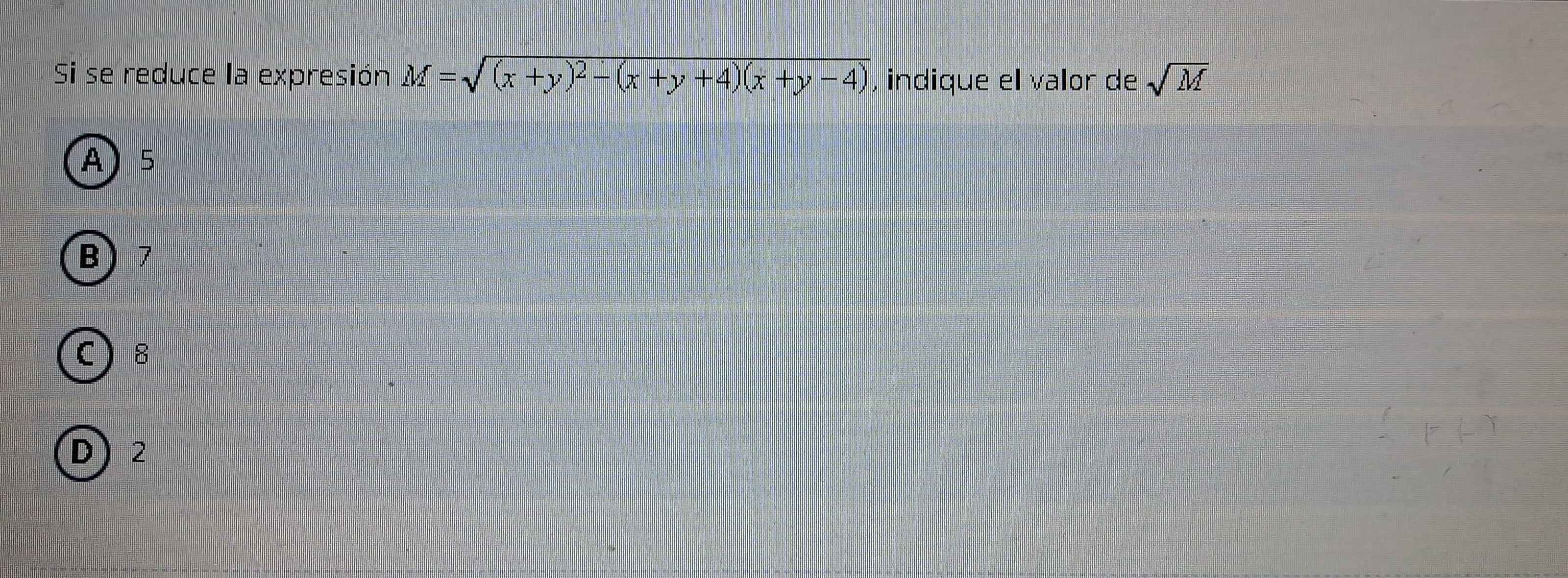 Si se reduce la expresión M=sqrt((x+y)^2)-(x+y+4)(x+y-4) , indique el valor de sqrt(M)
A) 5
B 7
C 8
D) 2