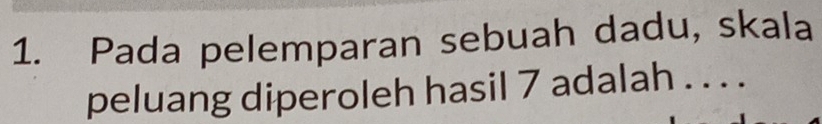 Pada pelemparan sebuah dadu, skala 
peluang diperoleh hasil 7 adalah . . . .