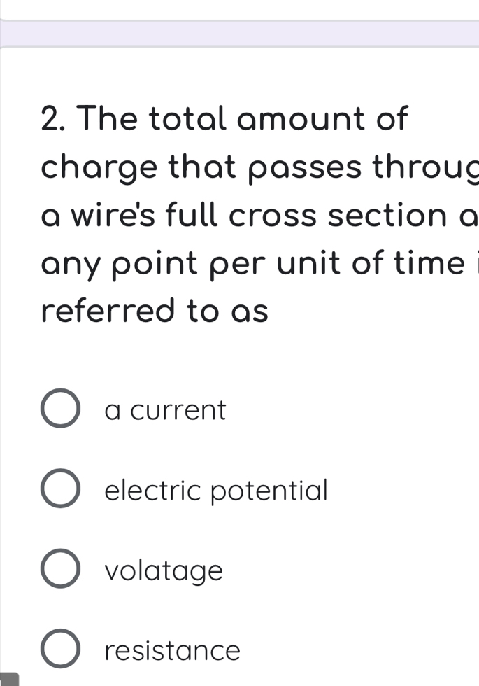 The total amount of
charge that passes throug
a wire's full cross section a
any point per unit of time
referred to as
a current
electric potential
volatage
resistance