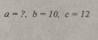 a=?, b=10, c=12