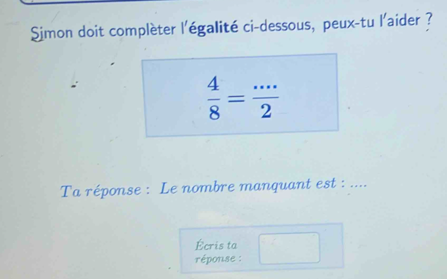 Simon doit complèter l'égalité ci-dessous, peux-tu l'aider ?
 4/8 = (...)/2 
Ta réponse : Le nombre manquant est : .... 
Écris ta 
réponse : □ 