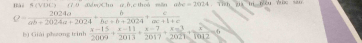 Bài 5.(VDC) (1,0 điểm)Cho a, b, c thoá mãn abc=2024 Tính giá trị biểu thức sau:
Q= 2024a/ab+2024a+2024 + b/bc+b+2024 + c/ac+1+c 
b) Giải phương trình  (x-15)/2009 + (x-11)/2013 + (x-7)/2017 + (x-3)/2021 + x/1012 =6