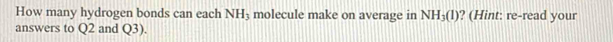 How many hydrogen bonds can each NH_3 molecule make on average in NH_3(l) ? (Hint: re-read your 
answers to Q2 and Q3)