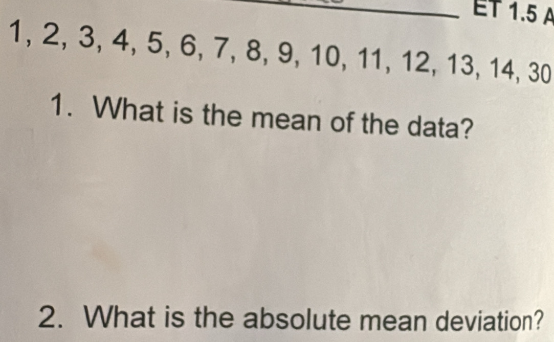 1.5 A
1, 2, 3, 4, 5, 6, 7, 8, 9, 10, 11, 12, 13, 14, 30
1. What is the mean of the data? 
2. What is the absolute mean deviation?