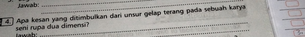 Jawab: 
__ 
4.] Apa kesan yang ditimbulkan dari unsur gelap terang pada sebuah karya 
 □ /□   
_ 
seni rupa dua dimensi? 
Jawab: 
_