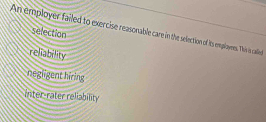 An employer failed to exercise reasonable care in the selection of its employees. This is called
selection
reliability
negligent hiring
inter-rater reliability