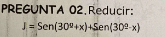 PREGUNTA 02.Reducir:
J=Sen(30^(_ circ)+x)+Sen(30^(_ circ)-x)