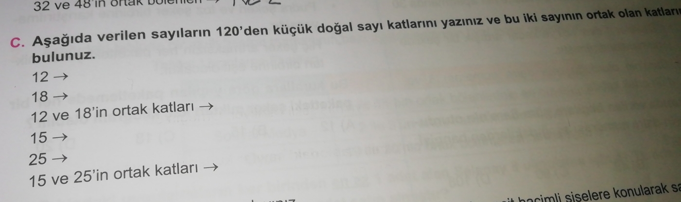 32 ve 48 in ortak bole
C. Aşağıda verilen sayıların 120^ den küçük doğal sayı katlarını yazınız ve bu iki sayının ortak olan katların
bulunuz.
12
18
12 ve 18'in ortak katları
15
25
15 ve 25'in ortak katları
iselere konularak s