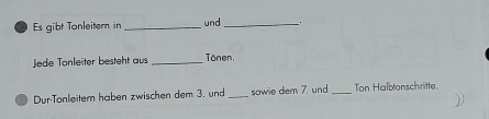 Es gibt Tonleitern in _und _. 
Jede Tonleiter besteht aus _Tönen 
Dur-Tonleiter haben zwischen dem 3, und _sowie dem 7. und _Ton Halbtonschritte.