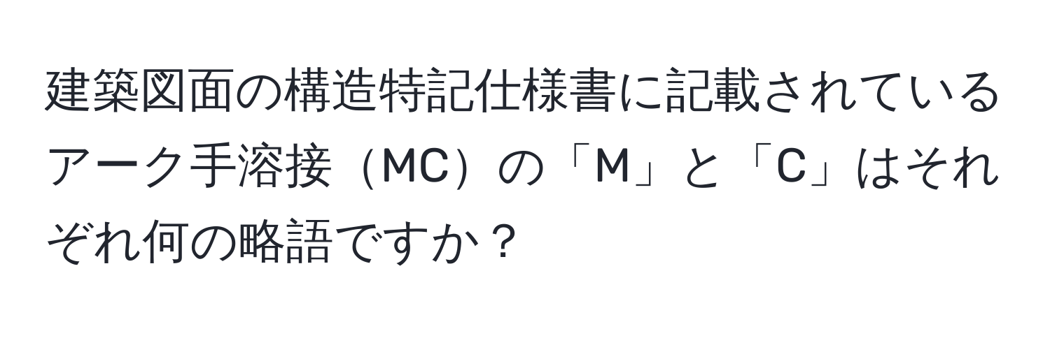 建築図面の構造特記仕様書に記載されているアーク手溶接MCの「M」と「C」はそれぞれ何の略語ですか？