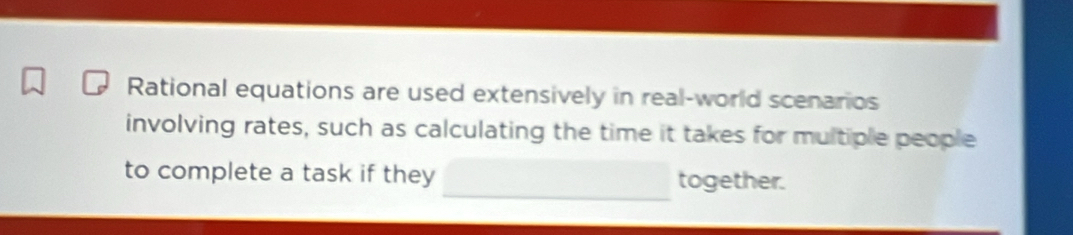 Rational equations are used extensively in real-world scenarios 
involving rates, such as calculating the time it takes for multiple people 
to complete a task if they together.