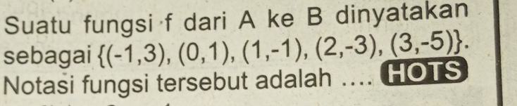 Suatu fungsi f dari A ke B dinyatakan 
sebagai  (-1,3),(0,1),(1,-1),(2,-3),(3,-5). 
Notasi fungsi tersebut adalah _ HOTS