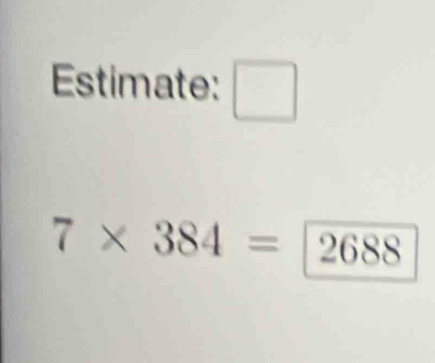 Estimate: □
7* 384=boxed 2688