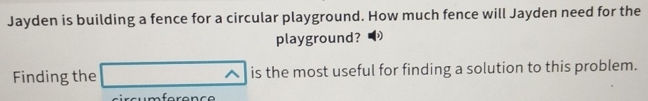 Jayden is building a fence for a circular playground. How much fence will Jayden need for the 
playground? ) 
Finding the Na is the most useful for finding a solution to this problem. 
c