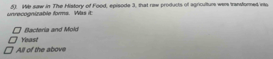 5). We saw in The History of Food, episode 3, that raw products of agriculture were transformed into
unrecognizable forms. Was it:
Bacteria and Mold
Yeast
All of the above