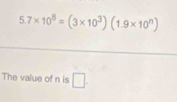 5.7* 10^8=(3* 10^3)(1.9* 10^n)
The value of n is □ .