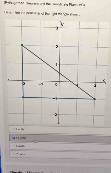 (Pythagorean Theorem and the Coordinate Plane MC)
Determine the perimeter of the right triangle shown.
12 units
5 units
7 units
Question 11